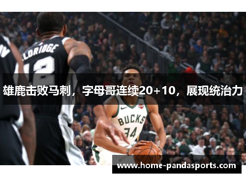 雄鹿击败马刺，字母哥连续20+10，展现统治力