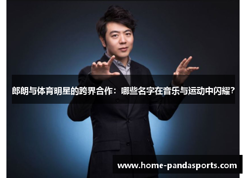 郎朗与体育明星的跨界合作：哪些名字在音乐与运动中闪耀？