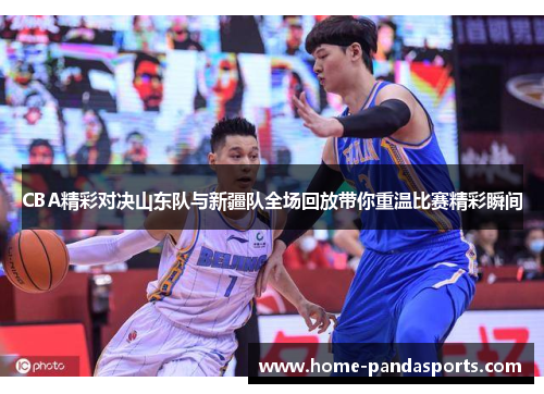 CBA精彩对决山东队与新疆队全场回放带你重温比赛精彩瞬间