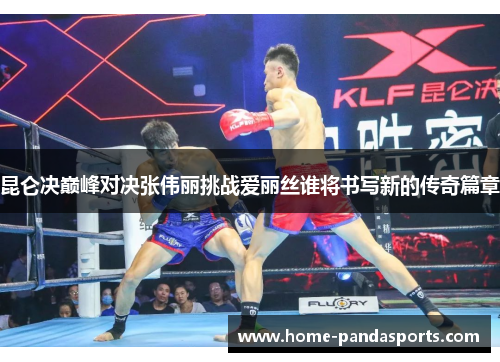 昆仑决巅峰对决张伟丽挑战爱丽丝谁将书写新的传奇篇章