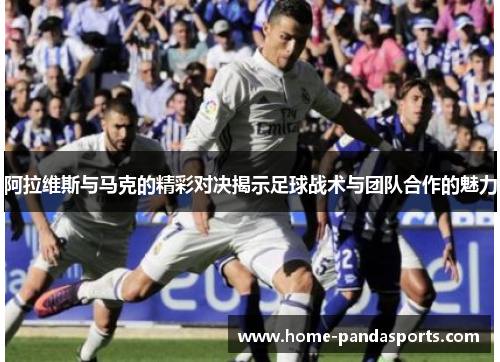 阿拉维斯与马克的精彩对决揭示足球战术与团队合作的魅力